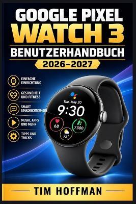 Google Pixel Watch 3 Benutzerhandbuch 2026-2027: Schritt-für-Schritt Einrichtung, alle Funktionen entdecken und Probleme schnell lösen - Tim Hoffman - cover