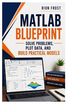 MATLAB Blueprint: Solve Problems, Plot Data, and Build Practical Models - Rion Frost - cover