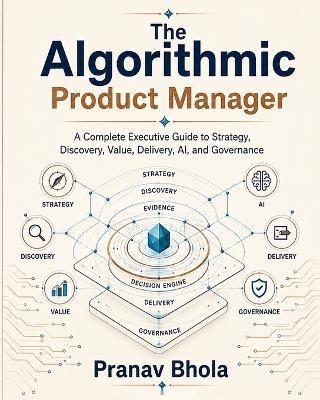 The Algorithmic Product Manager: A Complete Executive Guide to Strategy, Discovery, Value, Delivery, AI, and Governance - Pranav Bhola - cover