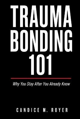 Trauma Bonding 101: Why You Stay After You Already Know? - Candice M Royer - cover