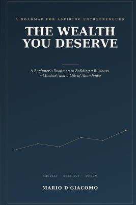 The Wealth You Deserve: A Beginner's Roadmap to Building a Business, a Mindset, and a Life of Abundance - Mario D'Giacomo - cover