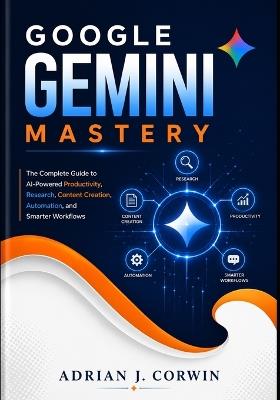 Google Gemini Mastery: The Complete Guide to AI-Powered Productivity, Research, Content Creation, Automation, and Smarter Workflows - Adrian J Corwin - cover