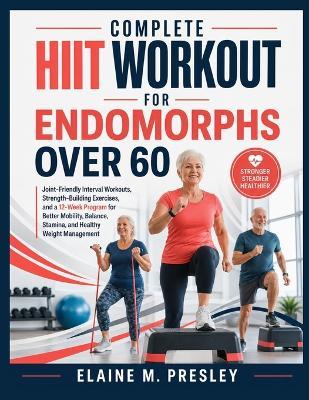 Complete Hiit Workout for Endomorphs Over 60: Joint-Friendly Interval Workouts, Strength-Building Exercises, and a 12-Week Program for Better Mobility, Balance, Stamina, and Healthy Weight Management - Elaine M Presley - cover