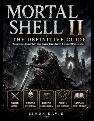Mortal Shell II: THE DEFINITIVE GUIDE: Master Combat, Conquer Every Boss, Discover Hidden Secrets & Achieve 100% Completion - Simon David - cover
