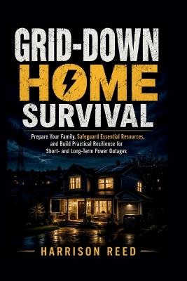 Grid-Down Home Survival: Prepare Your Family, Safeguard Essential Resources, and Build Practical Resilience for Short- and Long-Term Power Outages - Harrison Reed - cover