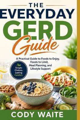 The Everyday Gerd Guide: A Practical Guide to Foods to Enjoy, Foods to Limit, Meal Planning, and Lifestyle Support - Cody Waite - cover