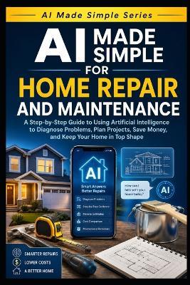 AI Made Simple for Home Repair and Maintenance: Step-by-step Guide to Using Artificial Intelligence to Diagnose Problems, Plan Projects, Save Money, and Keep your Home in Top Shape - Knowledge Made Simple - cover