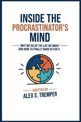 Inside the Procrastinator's Mind: Why We Delay the Life We Want - and How to Finally Show Up for It - Alex S Tremper - cover