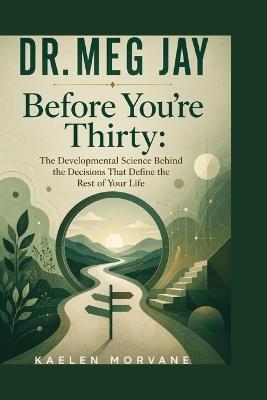 Dr. Meg Jay: Before You're Thirty: The Developmental Science Behind the Decisions That Define the Rest of Your Life - Kaelen Morvane - cover