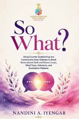 So What?: Using Counter Questioning and Constructive Inner Debates to Break Generational Guilt and Shame Loops, Mind Traps, Delusions, and Rumination Patterns - Nandini A Iyengar - cover