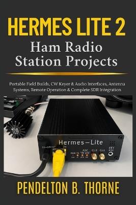 Hermes Lite 2 Ham Radio Station Projects: Portable Field Builds, CW Keyer & Audio Interfaces, Antenna Systems, Remote Operation & Complete SDR Integration - Pendelton B Thorne - cover