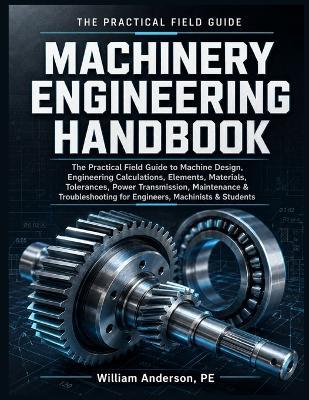Machinery Engineering Handbook: The Practical Field Guide to Machine Design, Engineering Calculations, Elements, Materials, Tolerances, Power Transmission, Maintenance & Troubleshooting for Engineers, Machinists & Students - William Anderson Pe - cover