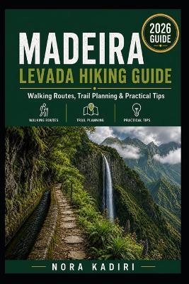 Madeira Levada Hiking Guide: Walking Routes, Trail Planning & Practical Tips - Nora Kadiri - cover