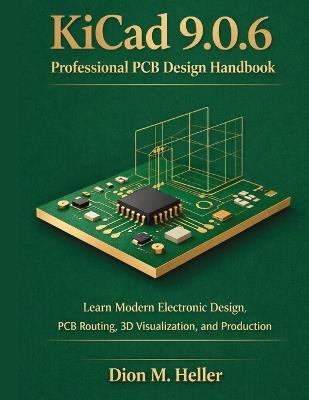 KiCad 9.0.6 Professional PCB Design Handbook: Learn Modern Electronic Design, PCB Routing, 3D Visualization, and Production - Dion M Heller - cover