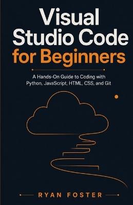 Visual Studio Code for Beginners: A Hands-On Guide to Coding with Python, JavaScript, HTML, CSS, and Git - Ryan Foster - cover