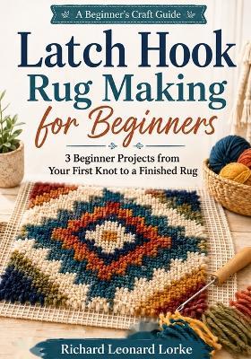 Latch Hook Rug Making for Beginners: 3 Beginner Projects from Your First Knot to a Finished Rug - Richard Leonard Lorke - cover