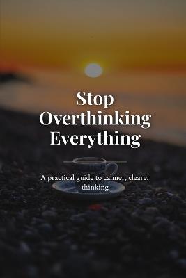 Stop Overthinking Everything: A practical guide to calmer, clearer thinking - Mj Roberts - cover