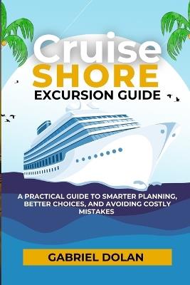 Cruise Shore Excursion Guide: A Practical Guide to Smarter Planning, Better Choices, and Avoiding Costly Mistakes - Gabriel Dolan - cover