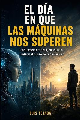El Día En Que Las Máquinas Nos Superen: Inteligencia artificial, conciencia, poder y el futuro de la humanidad - Luis Tejada - cover