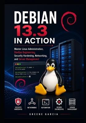Debian 13.3 in Action: Master Linux Administration, DevOps Engineering, Security Hardening, Networking, and Server Management - Greene Garcia - cover