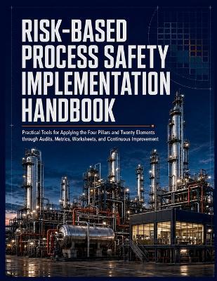 Risk-Based Process Safety Implementation Handbook: Practical Tools for Applying the Four Pillars and Twenty Elements through Audits, Metrics, Worksheets, and Continuous Improvement - Gavin Sterling - cover