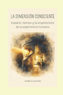 La Dimensión Consciente: Espacio, tiempo y la arquitectura de la experiencia humana - Jouman Alsayed - cover