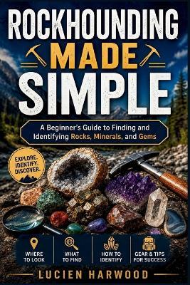 Rockhounding Made Simple: A Beginner's Guide to Finding and Identifying Rocks, Minerals, and Gems - Lucien Harwood - cover
