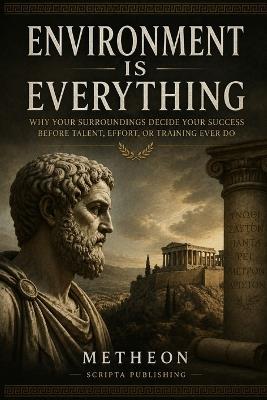 Environment Is Everything: Why Your Surroundings Decide Your Success Before Talent, Effort, or Training Ever Do - Metheon - cover