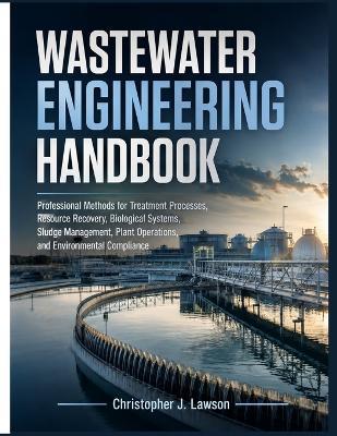 Wastewater Engineering Handbook: Professional Methods for Treatment Processes, Resource Recovery, Biological Systems, Sludge Management, Plant Operations, and Environmental Compliance - Christopher J Lawson - cover