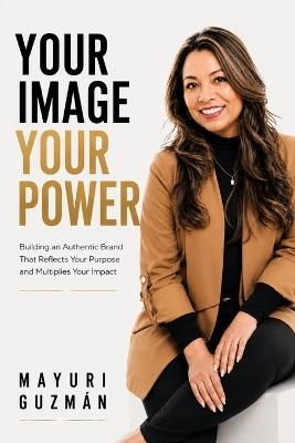 Your Image Your Power: Building an Authentic Brand That Reflects Your Purpose and Multiplies Your Impact - Mayuri Guzmán - cover