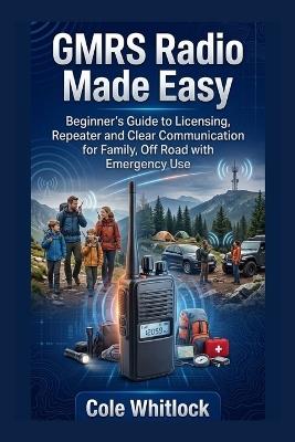 GMRS Radio Made Easy: Beginner's Guide to Licensing, Repeater and Clear Communication for Family, Off Road with Emergency Use - Cole Whitlock - cover