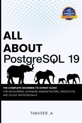 All About PostgreSQL 19: The Complete Beginner-to-Expert Guide for Developers, Database Administrators, Architects, and Cloud Professionals - Tanveer A - cover