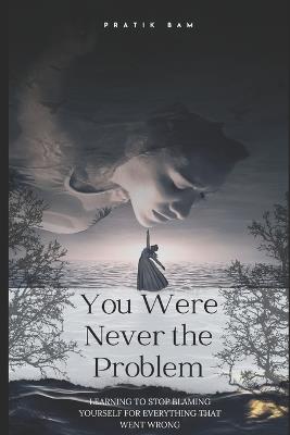 You Were Neverthe Problem: Learning to Stop Blaming Yourself forEverything That Went Wrong - Pratik Bam - cover