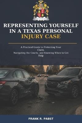 Representing Yourself in a Texas Personal Injury Case: A Practical Guide to Protecting Your Claim, Navigating the Courts, and Knowing When to Get Help - Frank R Pabst - cover