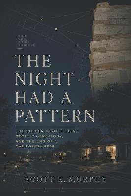 The Night Had A Pattern: The Golden State Killer, Genetic Genealogy, and the End of a California Fear - Scott K Murphy - cover