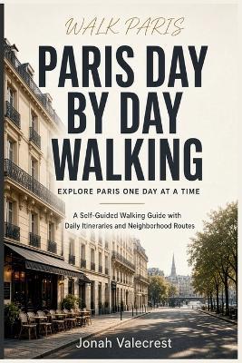 Paris Day by Day Walking: A Self-Guided Walking Guide with Daily Itineraries and Neighborhood Routes - Jonah Valecrest - cover