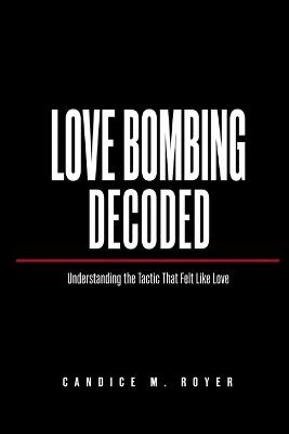 Love Bombing Decoded: Understanding the Tactic That Felt Like Love - Candice M Royer - cover