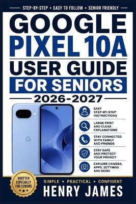 Google Pixel 10a User Guide for Seniors 2026-2027: The Friendly Handbook for Comfortable Daily Use, Capturing Memories, Staying Connected with Family, and Enjoying Every Feature with Ease - Henry James - cover