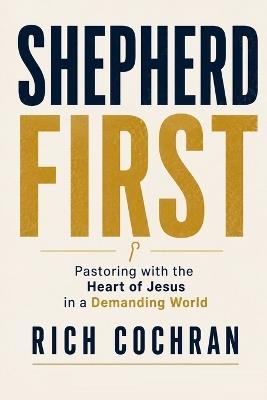 Shepherd First: Pastoring with the Heart of Jesus in a Demanding World - Rich Cochran - cover