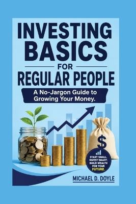 Investing Basics For Regular People: A No-Jargon Guide to Growing Your Money. - Michael D Doyle - cover