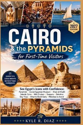Cairo & the Pyramids for First-Timers 2027: See Egypt's Icons with Confidence: Pyramids - Grand Egyptian Museum - Khan el-Khalili Islamic Cairo - Nile Cruises - Saqqara - Dahshur Day Trips - What to Book Early - Mistakes to Avoid - Kyle R Diaz - cover