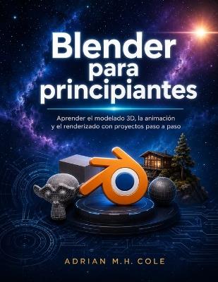 Blender para principiantes: Aprender el modelado 3D, la animación y el renderizado con proyectos paso a paso - Adrian M H Cole - cover