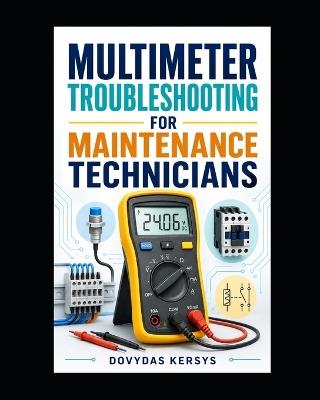 Multimeter Troubleshooting for Maintenance Technicians: A Practical Guide to Voltage, Current, Resistance, Continuity, Sensors, Motors, PLC I/O, and Industrial Control Circuits - Dovydas Kersys - cover