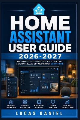 Home Assistant User Guide 2026-2027: Automate Your Living Space, Configure Devices, and Solve Everyday Problems Step by Step - Lucas Daniel - cover