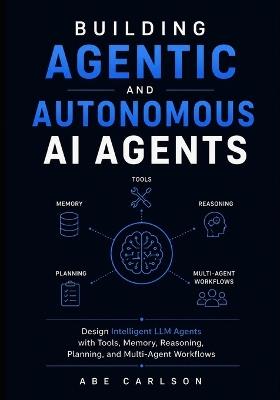 Building Agentic and Autonomous AI Agents: Design Intelligent LLM Agents with Tools, Memory, Reasoning, Planning, and Multi-Agent Workflows - Abe Carlson - cover