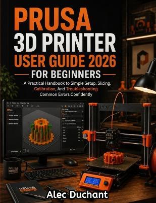 Prusa 3D Printer User Guide 2026 For Beginners: A Practical Handbook to Simple Setup, Slicing, Calibration, And Troubleshooting Common Errors Confidently - Alec Duchant - cover
