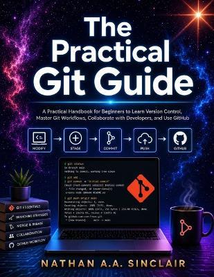 The Practical Git Guide: A Practical Handbook for Beginners to Learn Version Control, Master Git Workflows, Collaborate with Developers, and Use GitHub - Nathan A a Sinclair - cover