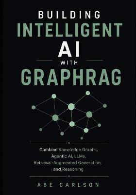 Building Intelligent AI with GraphRAG: Combine Knowledge Graphs, Agentic AI, LLMs, Retrieval-Augmented Generation, and Reasoning - Abe Carlson - cover