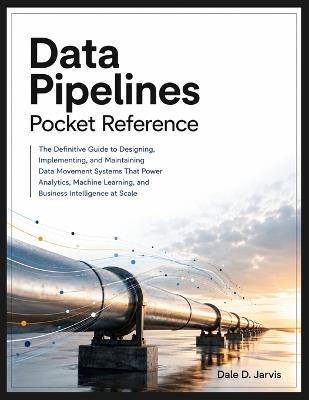 Data Pipelines Pocket Reference: The Definitive Guide to Designing, Implementing, and Maintaining Data Movement Systems That Power Analytics, Machine Learning, and Business Intelligence at Scale - Dale D Jarvis - cover