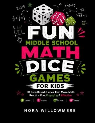 Fun Middle School Math Dice Games for Kids: 60 Roll-and-Play Practice Activities for 5th, 6th, 7th & 8th Grade - Nora Willowmere - cover
